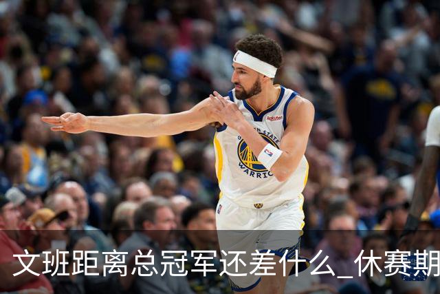 文班距离总冠军还差什么 休赛期救赎从增重开始？