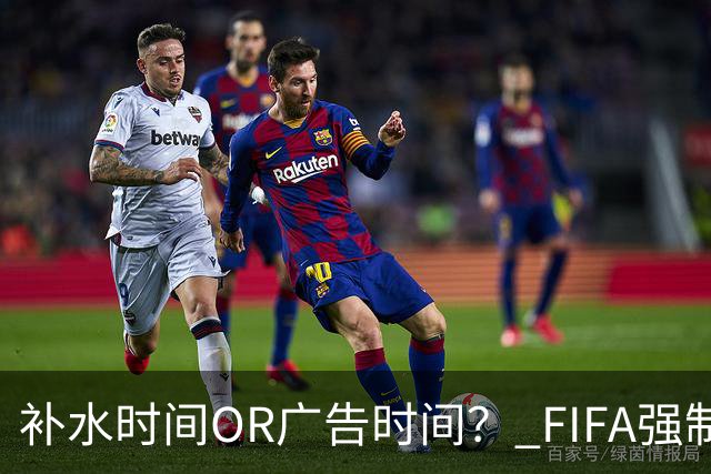 补水时间OR广告时间？ FIFA强制设置补水时间遭多方质疑