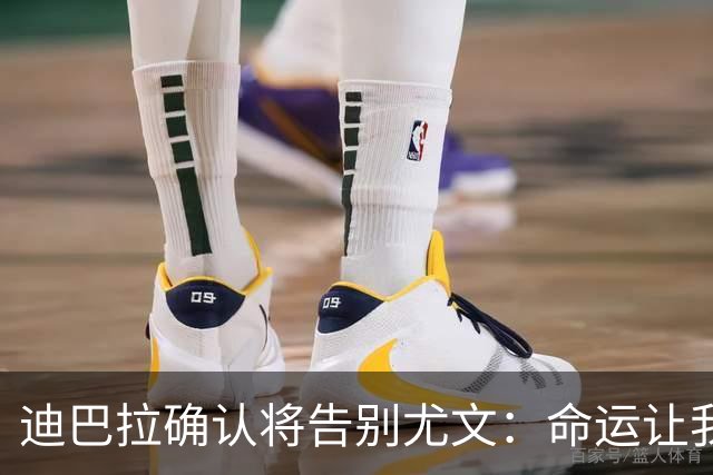 迪巴拉确认将告别尤文：命运让我走不同的道路