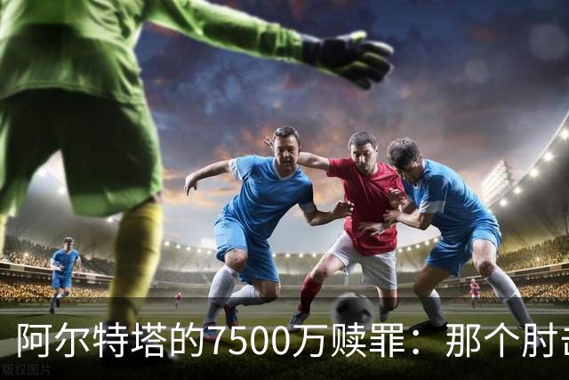 阿尔特塔的7500万赎罪：那个肘击若日尼奥的"反派"，怎就成了答案